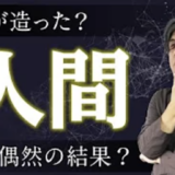 人間｜神が造った？偶然の結果？